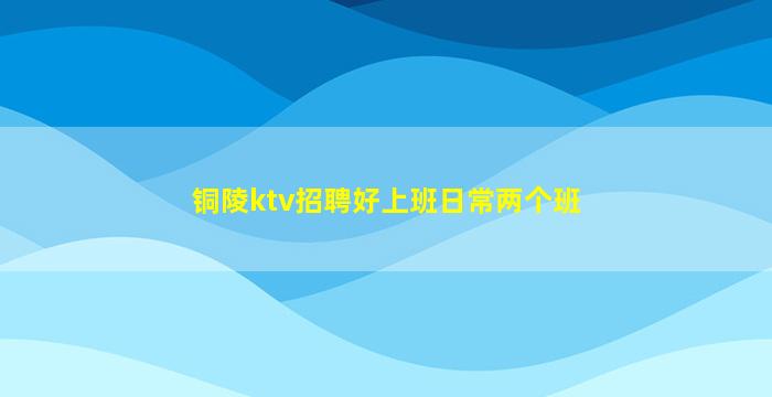 铜陵ktv招聘好上班日常两个班